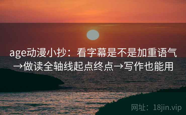 age动漫小抄：看字幕是不是加重语气→做读全轴线起点终点→写作也能用