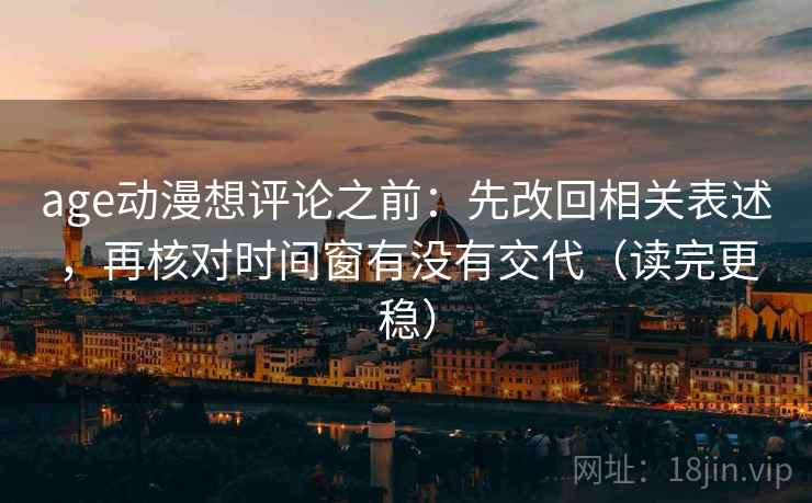 age动漫想评论之前：先改回相关表述，再核对时间窗有没有交代（读完更稳）