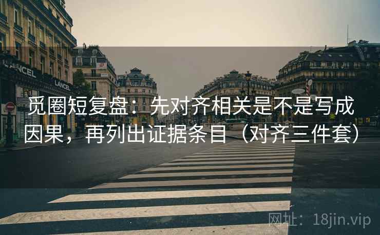 觅圈短复盘：先对齐相关是不是写成因果，再列出证据条目（对齐三件套）