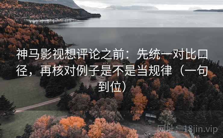神马影视想评论之前：先统一对比口径，再核对例子是不是当规律（一句到位）