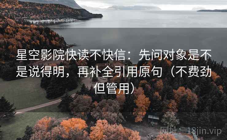 星空影院快读不快信：先问对象是不是说得明，再补全引用原句（不费劲但管用）