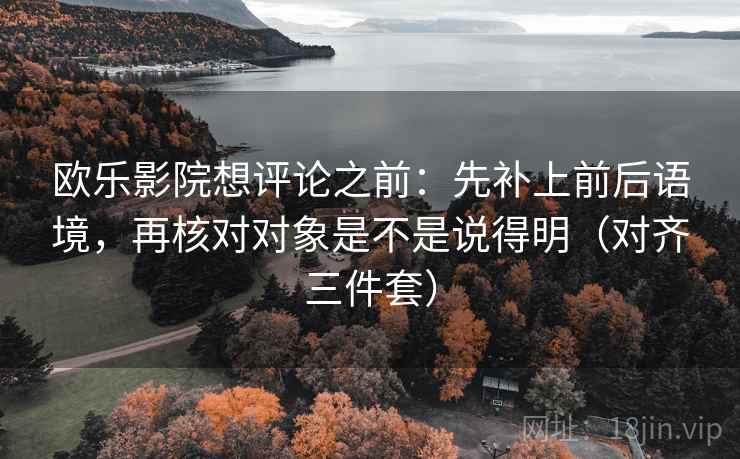 欧乐影院想评论之前：先补上前后语境，再核对对象是不是说得明（对齐三件套）