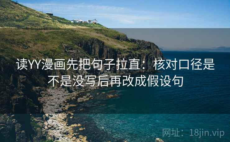 读YY漫画先把句子拉直：核对口径是不是没写后再改成假设句