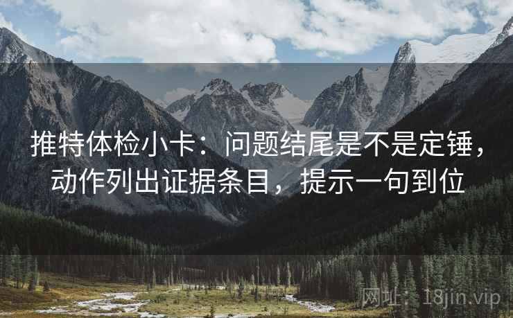 推特体检小卡：问题结尾是不是定锤，动作列出证据条目，提示一句到位