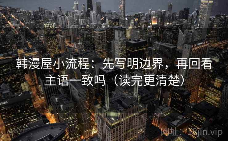 韩漫屋小流程：先写明边界，再回看主语一致吗（读完更清楚）