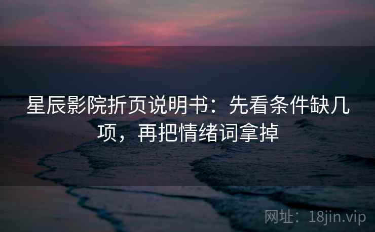 星辰影院折页说明书：先看条件缺几项，再把情绪词拿掉