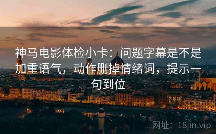 神马电影体检小卡：问题字幕是不是加重语气，动作删掉情绪词，提示一句到位