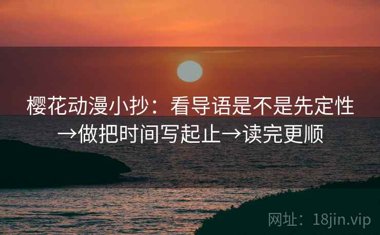 樱花动漫小抄：看导语是不是先定性→做把时间写起止→读完更顺