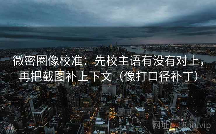 微密圈像校准：先校主语有没有对上，再把截图补上下文（像打口径补丁）