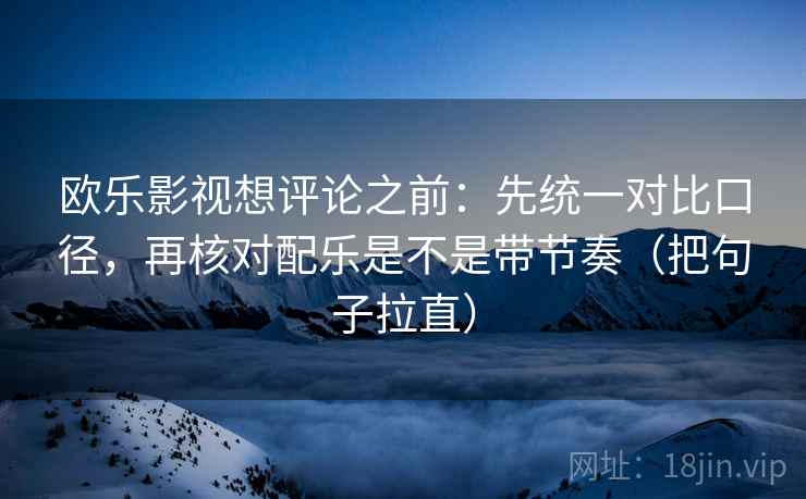 欧乐影视想评论之前：先统一对比口径，再核对配乐是不是带节奏（把句子拉直）