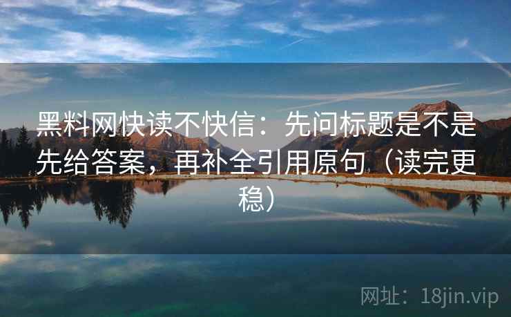 黑料网快读不快信：先问标题是不是先给答案，再补全引用原句（读完更稳）
