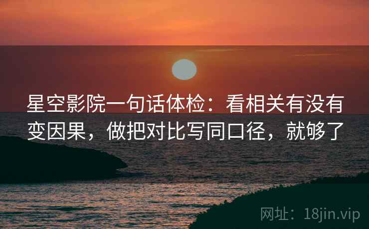 星空影院一句话体检：看相关有没有变因果，做把对比写同口径，就够了