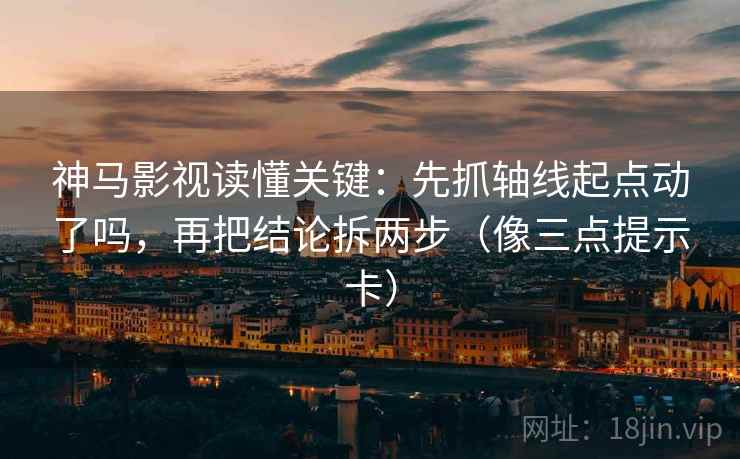 神马影视读懂关键：先抓轴线起点动了吗，再把结论拆两步（像三点提示卡）