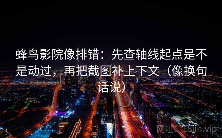 蜂鸟影院像排错：先查轴线起点是不是动过，再把截图补上下文（像换句话说）