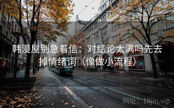 韩漫屋别急着信：对结论太满吗先去掉情绪词（像做小流程）