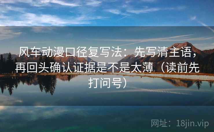 风车动漫口径复写法：先写清主语，再回头确认证据是不是太薄（读前先打问号）