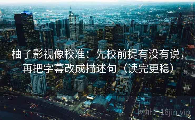 柚子影视像校准：先校前提有没有说，再把字幕改成描述句（读完更稳）