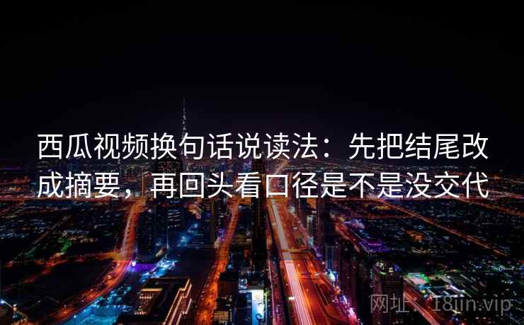 西瓜视频换句话说读法：先把结尾改成摘要，再回头看口径是不是没交代